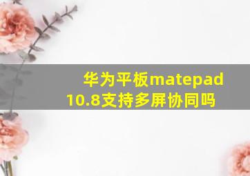 华为平板matepad 10.8支持多屏协同吗